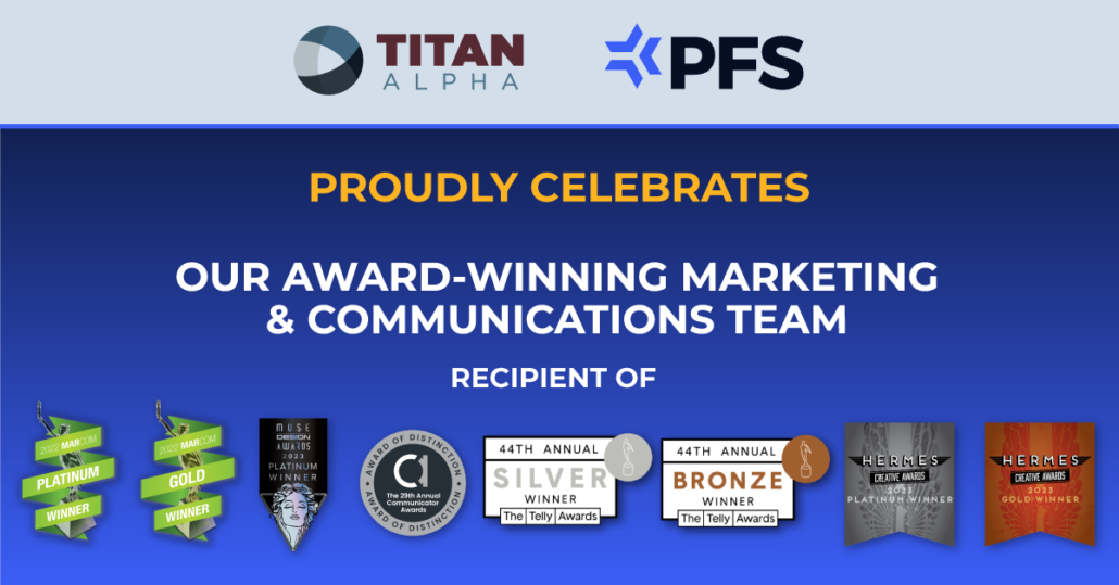 Titan Alpha and PFS proudly celebrate winning multiple MarCom Awards, Communicator Awards, Telly Awards, Muse Award, and Hermes Creative Awards.